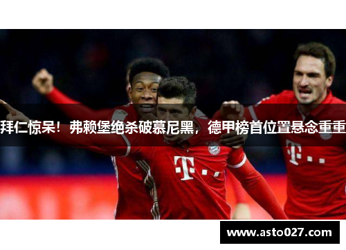 拜仁惊呆！弗赖堡绝杀破慕尼黑，德甲榜首位置悬念重重