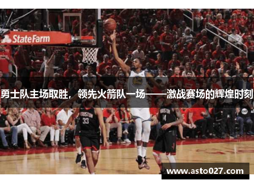 勇士队主场取胜，领先火箭队一场——激战赛场的辉煌时刻