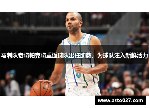 马刺队老将帕克将重返球队出任助教，为球队注入新鲜活力