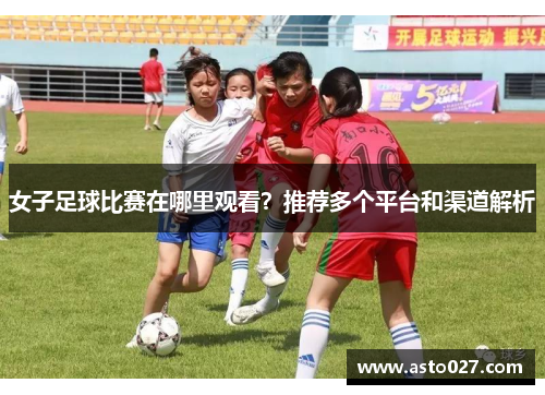 女子足球比赛在哪里观看？推荐多个平台和渠道解析