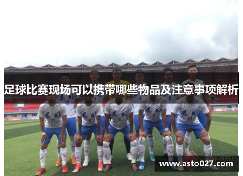 足球比赛现场可以携带哪些物品及注意事项解析