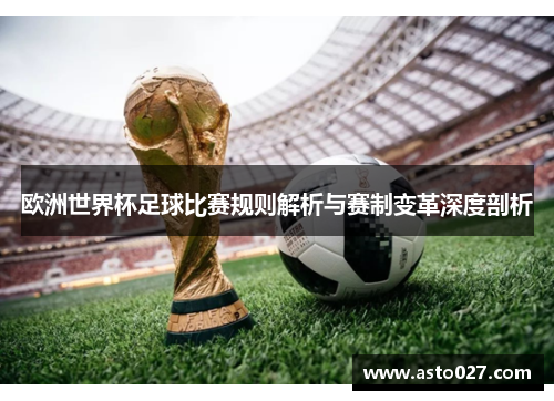欧洲世界杯足球比赛规则解析与赛制变革深度剖析