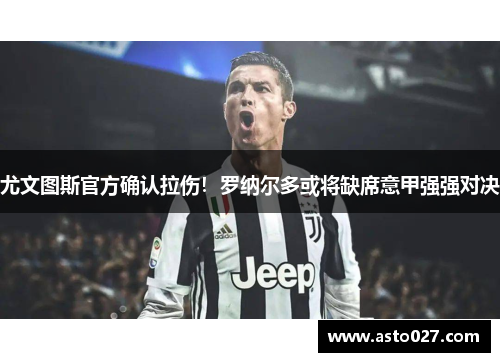 尤文图斯官方确认拉伤！罗纳尔多或将缺席意甲强强对决