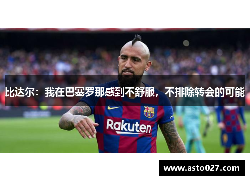 比达尔：我在巴塞罗那感到不舒服，不排除转会的可能