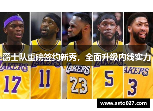 爵士队重磅签约新秀，全面升级内线实力