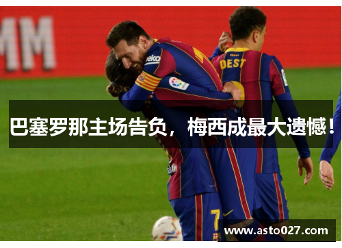 巴塞罗那主场告负，梅西成最大遗憾！