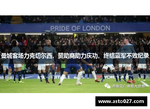 曼城客场力克切尔西，赞助商助力庆功，终结蓝军不败纪录
