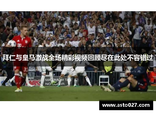 拜仁与皇马激战全场精彩视频回顾尽在此处不容错过