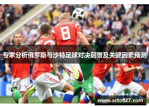 专家分析俄罗斯与沙特足球对决前景及关键因素预测