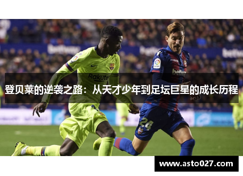 登贝莱的逆袭之路：从天才少年到足坛巨星的成长历程