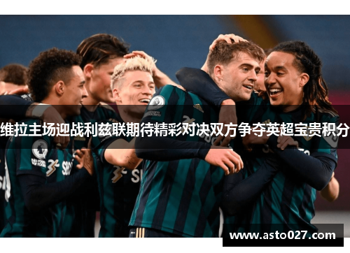 维拉主场迎战利兹联期待精彩对决双方争夺英超宝贵积分