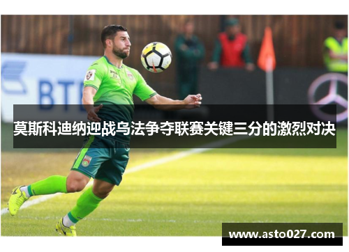 莫斯科迪纳迎战乌法争夺联赛关键三分的激烈对决