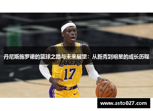 丹尼斯施罗德的篮球之路与未来展望：从新秀到明星的成长历程