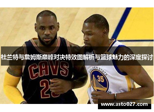 杜兰特与詹姆斯巅峰对决特效图解析与篮球魅力的深度探讨