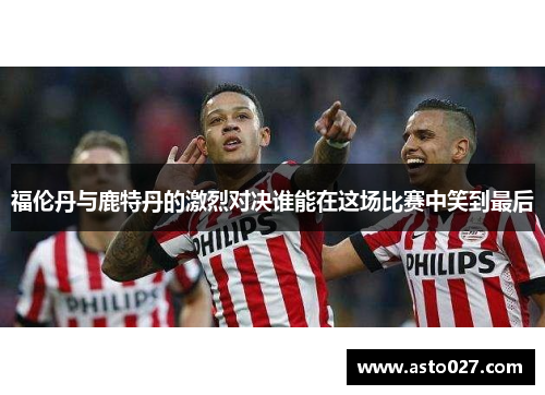 福伦丹与鹿特丹的激烈对决谁能在这场比赛中笑到最后