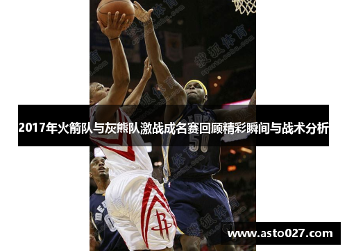 2017年火箭队与灰熊队激战成名赛回顾精彩瞬间与战术分析