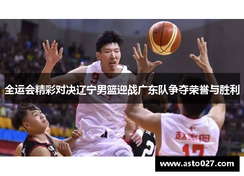 全运会精彩对决辽宁男篮迎战广东队争夺荣誉与胜利