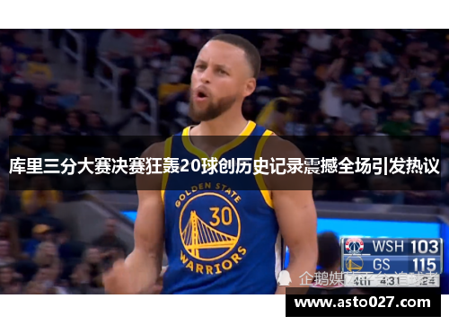 库里三分大赛决赛狂轰20球创历史记录震撼全场引发热议