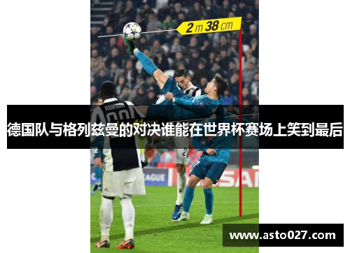 德国队与格列兹曼的对决谁能在世界杯赛场上笑到最后